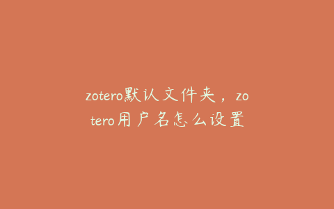 zotero默认文件夹，zotero用户名怎么设置