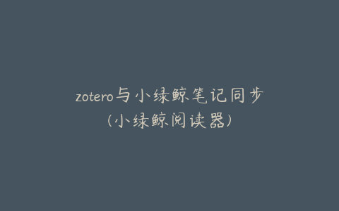 zotero与小绿鲸笔记同步(小绿鲸阅读器)