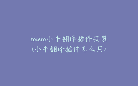 zotero小牛翻译插件安装(小牛翻译插件怎么用)