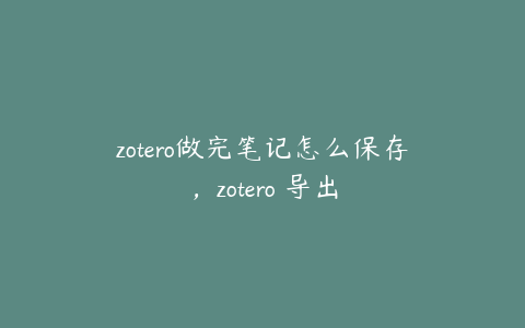 zotero做完笔记怎么保存，zotero 导出