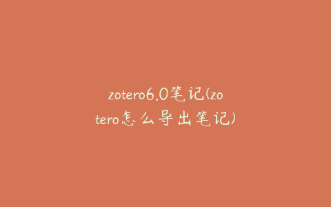 zotero6.0笔记(zotero怎么导出笔记)