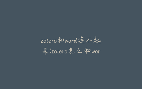 zotero和word连不起来(zotero怎么和word关联)