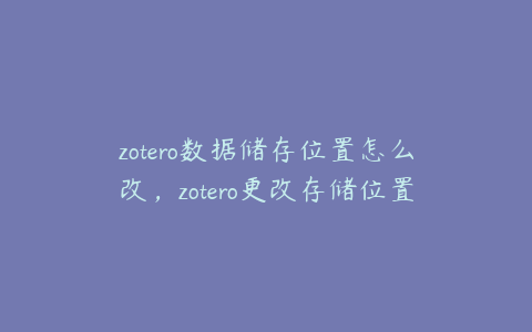 zotero数据储存位置怎么改，zotero更改存储位置