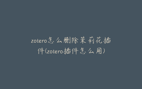 zotero怎么删除茉莉花插件(zotero插件怎么用)