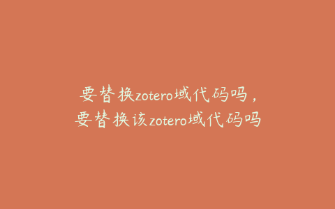 要替换zotero域代码吗，要替换该zotero域代码吗