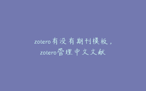 zotero有没有期刊模板，zotero管理中文文献