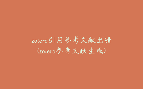 zotero引用参考文献出错(zotero参考文献生成)