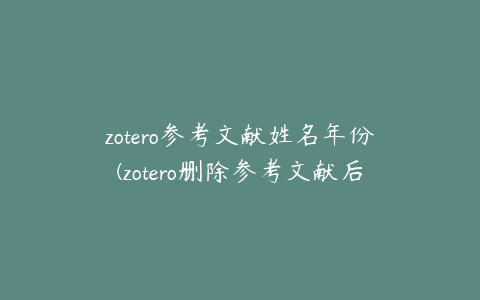 zotero参考文献姓名年份(zotero删除参考文献后排序)