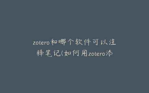 zotero和哪个软件可以注释笔记(如何用zotero添加参考文献)