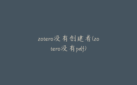 zotero没有创建者(zotero没有pdf)