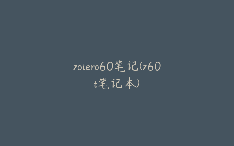 zotero60笔记(z60t笔记本)