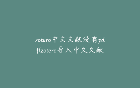 zotero中文文献没有pdf(zotero导入中文文献)