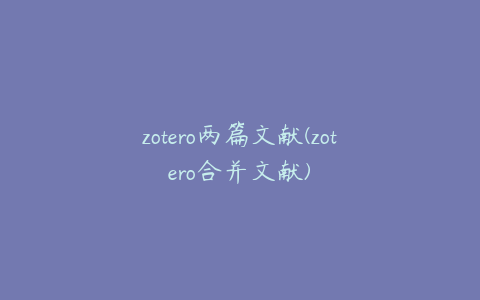 zotero两篇文献(zotero合并文献)