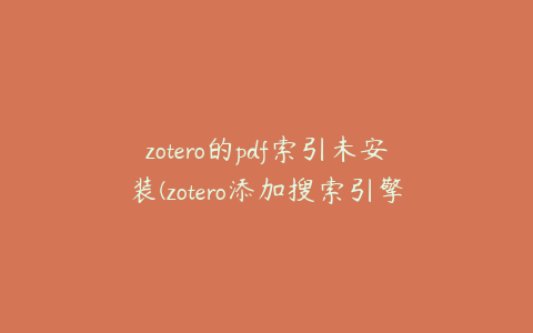 zotero的pdf索引未安装(zotero添加搜索引擎)