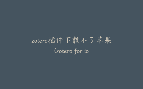 zotero插件下载不了苹果(zotero for ios)