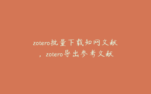 zotero批量下载知网文献，zotero导出参考文献