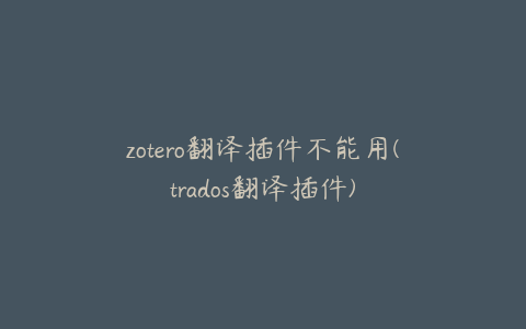 zotero翻译插件不能用(trados翻译插件)