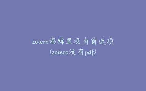 zotero编辑里没有首选项(zotero没有pdf)