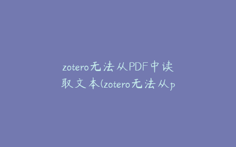 zotero无法从PDF中读取文本(zotero无法从pdf中读取文本)