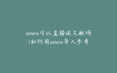 zotero可以直接读文献吗(如何用zotero导入参考文献)