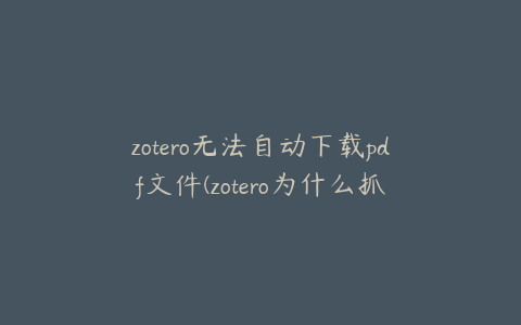 zotero无法自动下载pdf文件(zotero为什么抓取不了pdf)