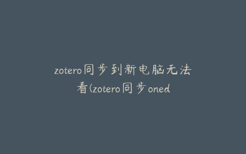 zotero同步到新电脑无法看(zotero同步onedrive)