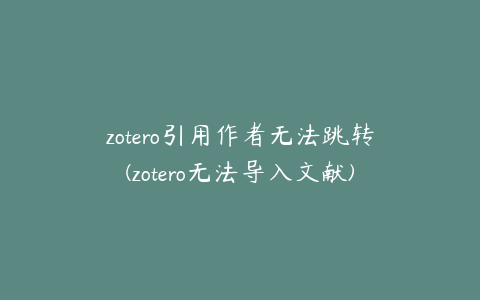 zotero引用作者无法跳转(zotero无法导入文献)