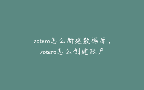 zotero怎么新建数据库，zotero怎么创建账户