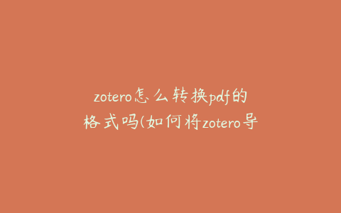 zotero怎么转换pdf的格式吗(如何将zotero导入word)