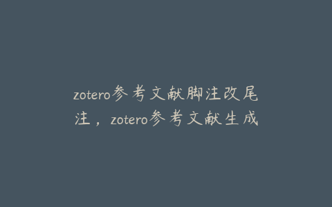 zotero参考文献脚注改尾注，zotero参考文献生成