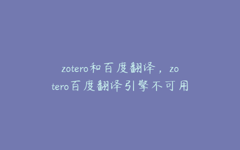 zotero和百度翻译，zotero百度翻译引擎不可用