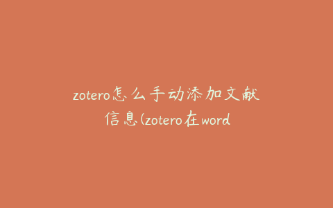 zotero怎么手动添加文献信息(zotero在word中怎么自动导入参考文献)