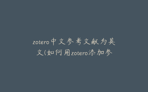 zotero中文参考文献为英文(如何用zotero添加参考文献)