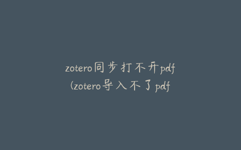 zotero同步打不开pdf(zotero导入不了pdf)