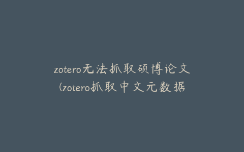 zotero无法抓取硕博论文(zotero抓取中文元数据)