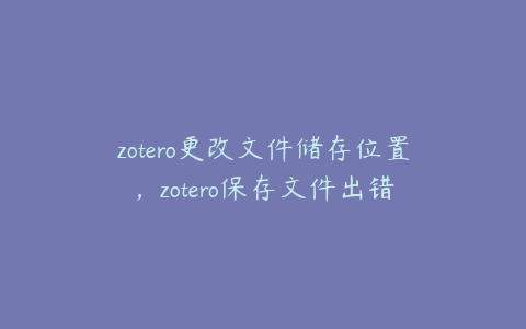 zotero更改文件储存位置，zotero保存文件出错