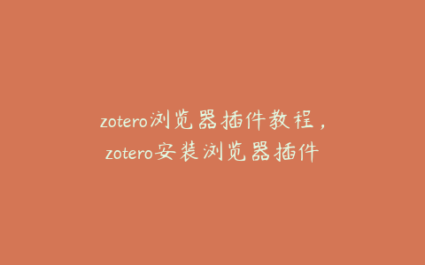 zotero浏览器插件教程，zotero安装浏览器插件