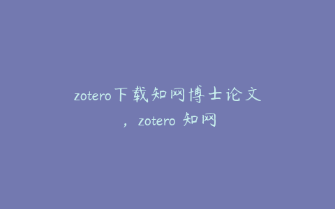 zotero下载知网博士论文，zotero 知网