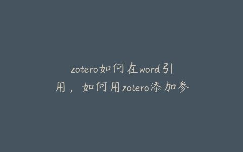 zotero如何在word引用，如何用zotero添加参考文献