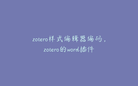 zotero样式编辑器编码，zotero的word插件