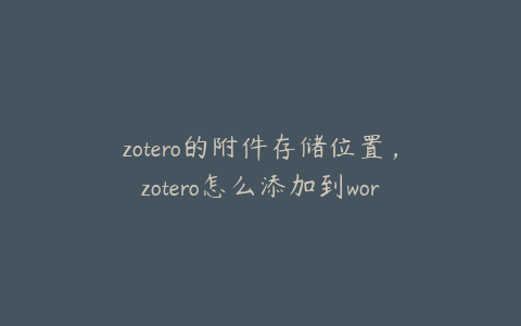 zotero的附件存储位置，zotero怎么添加到word