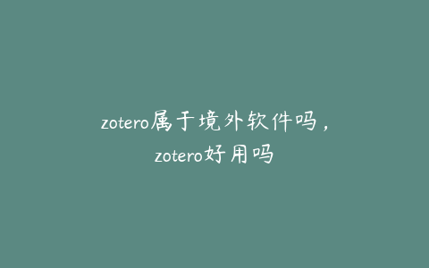 zotero属于境外软件吗，zotero好用吗