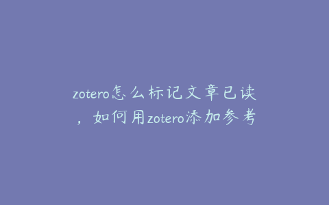 zotero怎么标记文章已读，如何用zotero添加参考文献