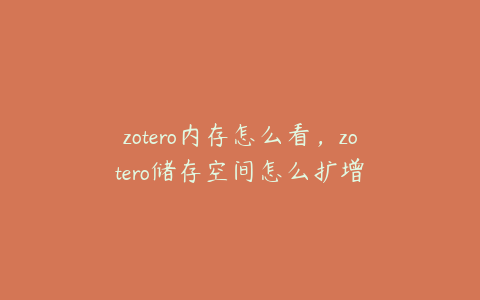 zotero内存怎么看，zotero储存空间怎么扩增