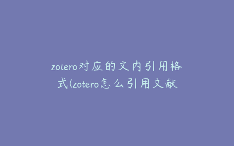 zotero对应的文内引用格式(zotero怎么引用文献)