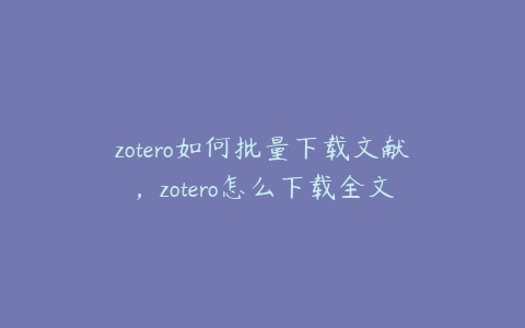 zotero如何批量下载文献，zotero怎么下载全文