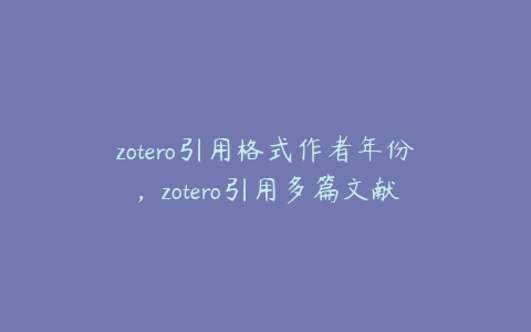 zotero引用格式作者年份，zotero引用多篇文献