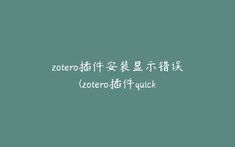 zotero插件安装显示错误(zotero插件quicklook)