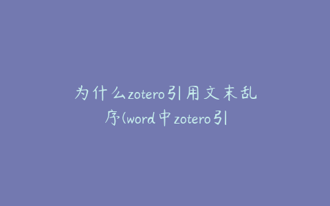 为什么zotero引用文末乱序(word中zotero引用框不弹出)