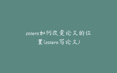 zotero如何改变论文的位置(zotero写论文)